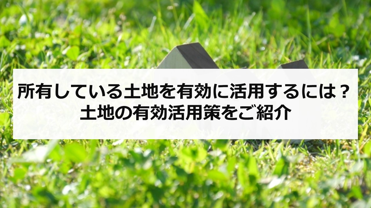 所有している土地を有効に活用するには？土地の有効活用策をご紹介